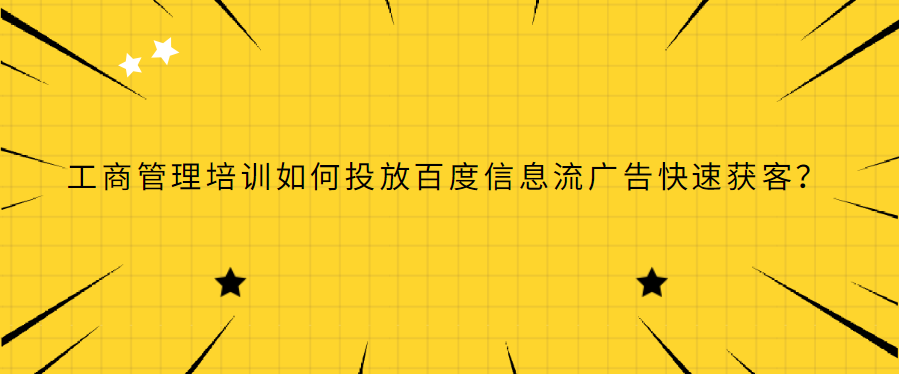 工商管理培训如何投放百度信息流广告快速获客？